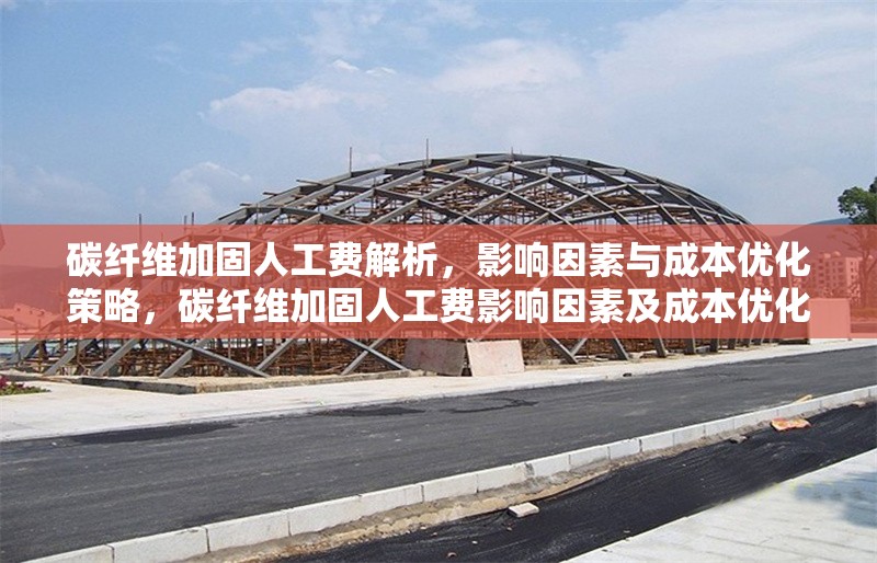 碳纖維加固人工費解析，影響因素與成本優(yōu)化策略，碳纖維加固人工費影響因素及成本優(yōu)化方案解析