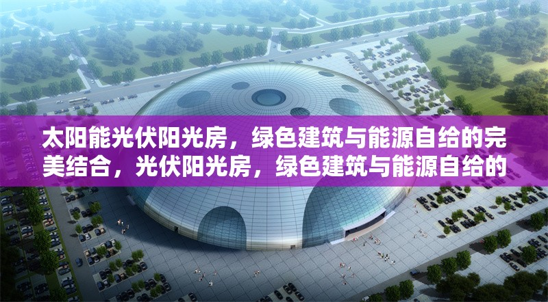 太陽(yáng)能光伏陽(yáng)光房，綠色建筑與能源自給的完美結(jié)合，光伏陽(yáng)光房，綠色建筑與能源自給的創(chuàng)新解決方案