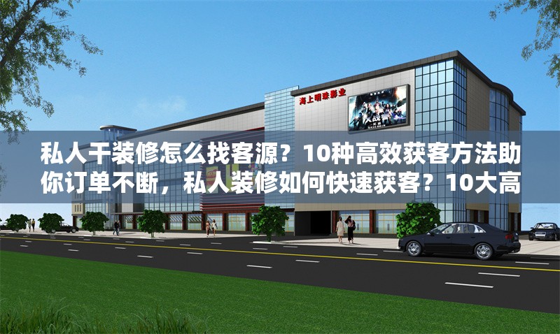 私人干裝修怎么找客源？10種高效獲客方法助你訂單不斷，私人裝修如何快速獲客？10大高效方法讓你訂單爆滿(mǎn)