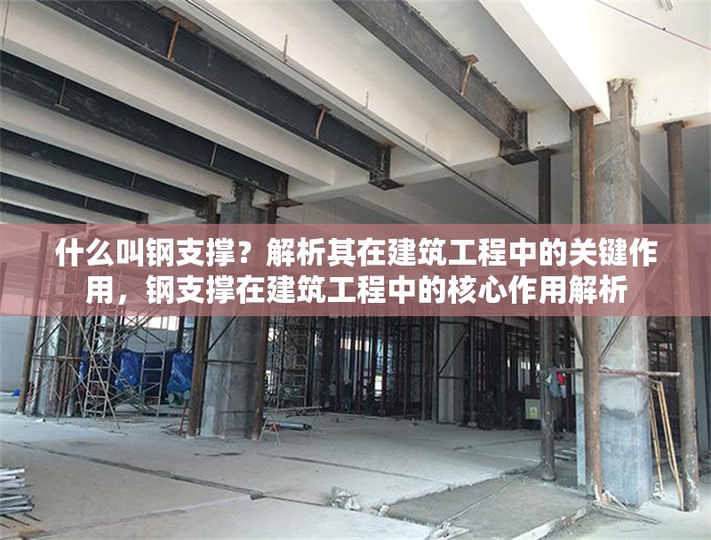 什么叫鋼支撐？解析其在建筑工程中的關(guān)鍵作用，鋼支撐在建筑工程中的核心作用解析