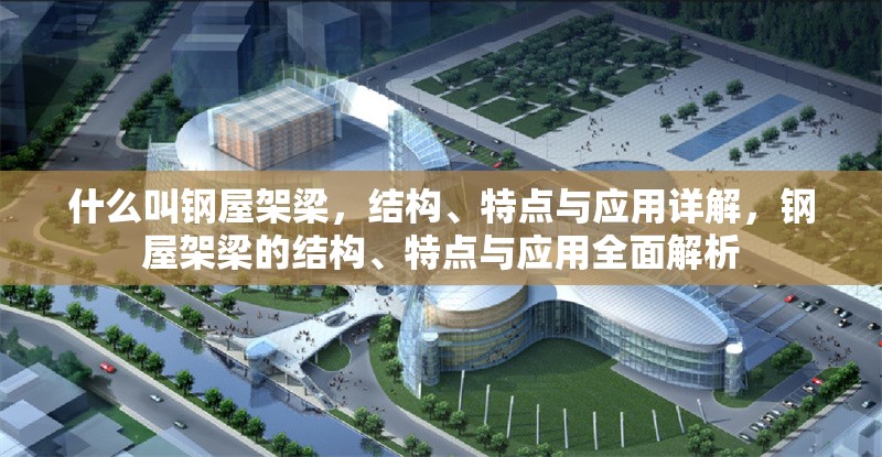 什么叫鋼屋架梁，結(jié)構(gòu)、特點(diǎn)與應(yīng)用詳解，鋼屋架梁的結(jié)構(gòu)、特點(diǎn)與應(yīng)用全面解析 行業(yè)新聞