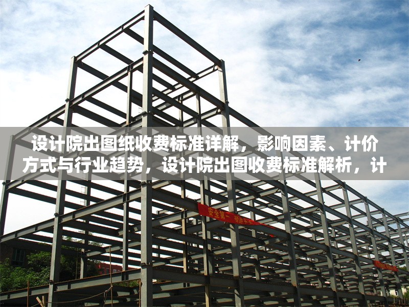 設計院出圖紙收費標準詳解，影響因素、計價方式與行業(yè)趨勢，設計院出圖收費標準解析，計價方式、影響因素及行業(yè)趨勢