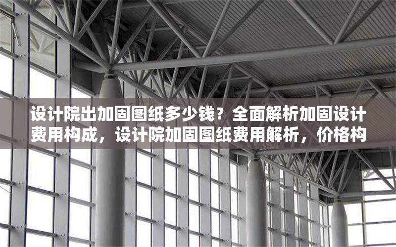 設(shè)計院出加固圖紙多少錢？全面解析加固設(shè)計費用構(gòu)成，設(shè)計院加固圖紙費用解析，價格構(gòu)成與影響因素全指南