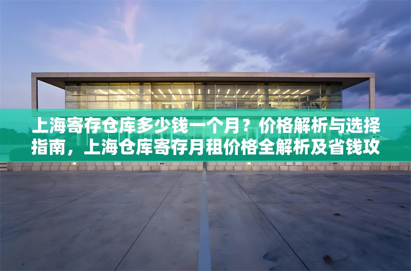 上海寄存?zhèn)}庫多少錢一個月？價格解析與選擇指南，上海倉庫寄存月租價格全解析及省錢攻略