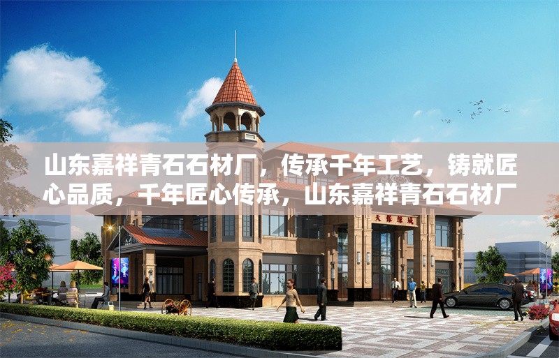 山東嘉祥青石石材廠，傳承千年工藝，鑄就匠心品質(zhì)，千年匠心傳承，山東嘉祥青石石材廠鑄就卓越品質(zhì)