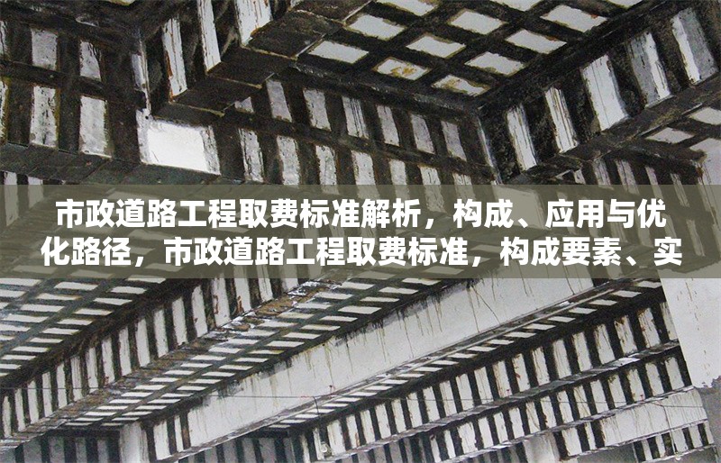 市政道路工程取費(fèi)標(biāo)準(zhǔn)解析，構(gòu)成、應(yīng)用與優(yōu)化路徑，市政道路工程取費(fèi)標(biāo)準(zhǔn)，構(gòu)成要素、實(shí)踐應(yīng)用與優(yōu)化策略