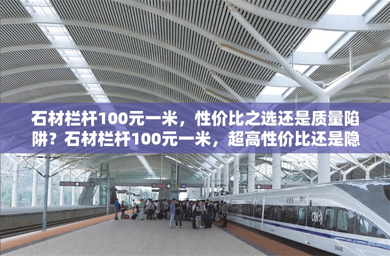 石材欄桿100元一米，性價比之選還是質(zhì)量陷阱？石材欄桿100元一米，超高性價比還是隱藏質(zhì)量陷阱？