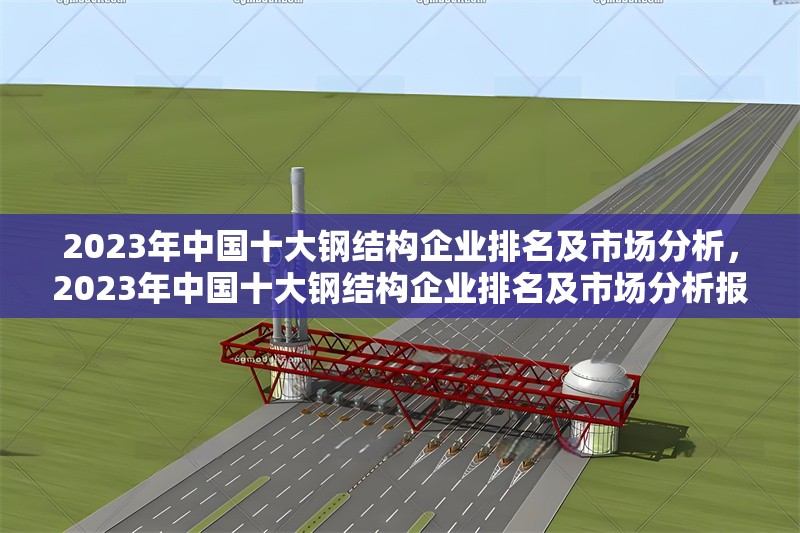 2023年中國十大鋼結(jié)構(gòu)企業(yè)排名及市場分析，2023年中國十大鋼結(jié)構(gòu)企業(yè)排名及市場分析報告