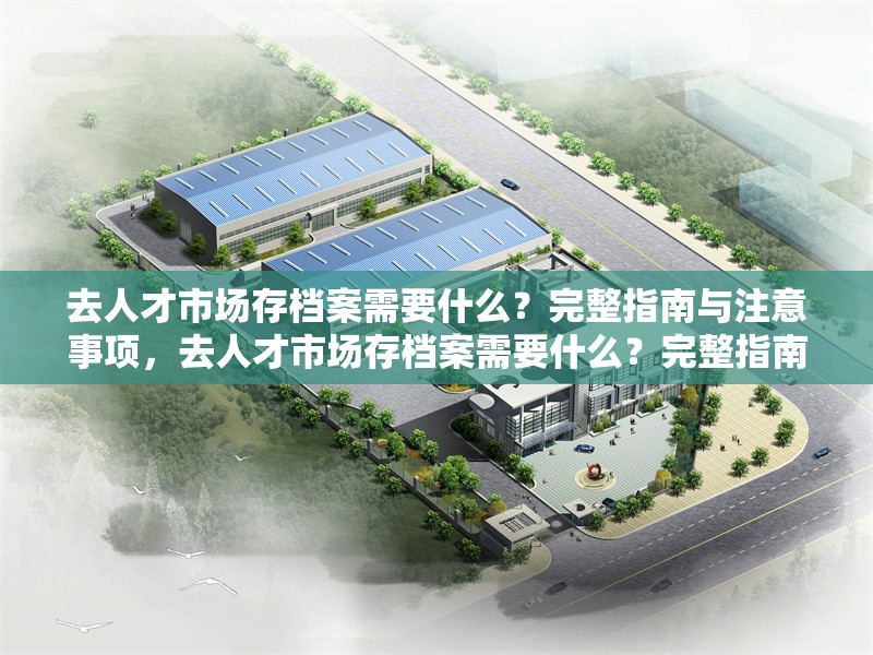 去人才市場存檔案需要什么？完整指南與注意事項，去人才市場存檔案需要什么？完整指南與注意事項