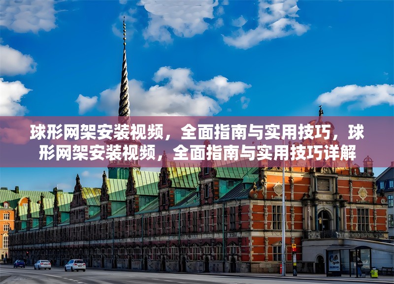 球形網(wǎng)架安裝視頻，全面指南與實用技巧，球形網(wǎng)架安裝視頻，全面指南與實用技巧詳解