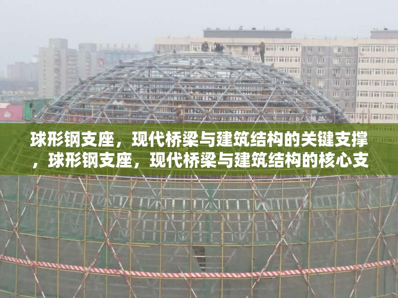 球形鋼支座，現(xiàn)代橋梁與建筑結構的關鍵支撐，球形鋼支座，現(xiàn)代橋梁與建筑結構的核心支撐技術 行業(yè)新聞