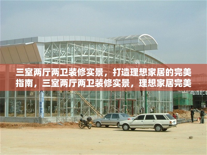 三室兩廳兩衛(wèi)裝修實(shí)景，打造理想家居的完美指南，三室兩廳兩衛(wèi)裝修實(shí)景，理想家居完美指南