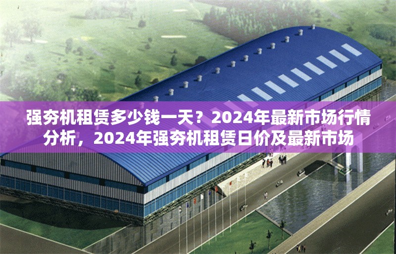 強(qiáng)夯機(jī)租賃多少錢一天？2024年最新市場(chǎng)行情分析，2024年強(qiáng)夯機(jī)租賃日價(jià)及最新市場(chǎng) 行業(yè)新聞