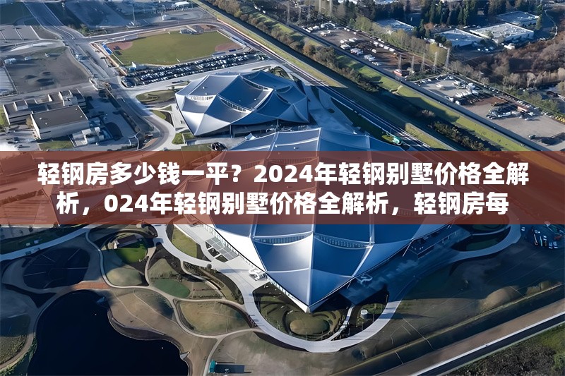 輕鋼房多少錢一平？2024年輕鋼別墅價格全解析，024年輕鋼別墅價格全解析，輕鋼房每