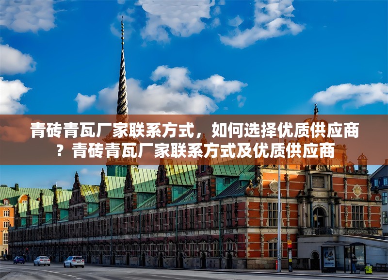 青磚青瓦廠家聯(lián)系方式，如何選擇優(yōu)質供應商？青磚青瓦廠家聯(lián)系方式及優(yōu)質供應商