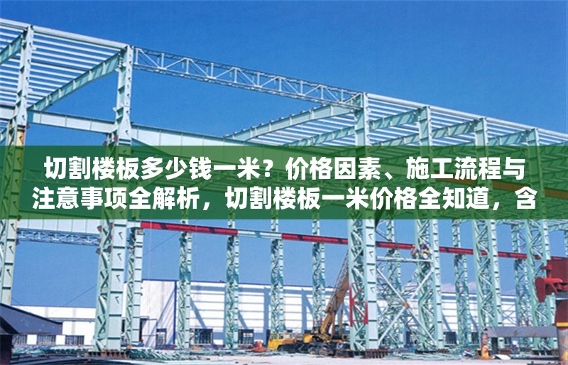 切割樓板多少錢一米？價格因素、施工流程與注意事項全解析，切割樓板一米價格全知道，含影響因素、流程及 行業(yè)新聞