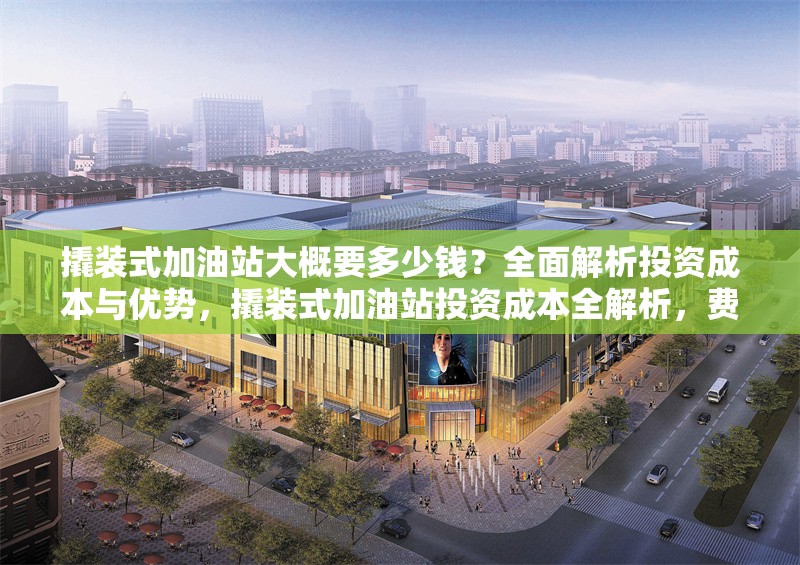 撬裝式加油站大概要多少錢？全面解析投資成本與優(yōu)勢(shì)，撬裝式加油站投資成本全解析，費(fèi)用與優(yōu)勢(shì)一覽 行業(yè)新聞