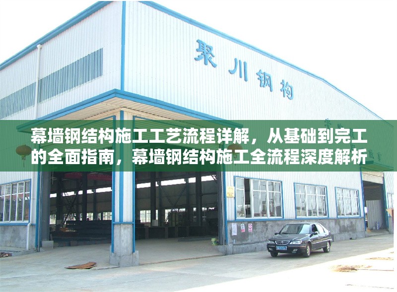 幕墻鋼結(jié)構(gòu)施工工藝流程詳解，從基礎(chǔ)到完工的全面指南，幕墻鋼結(jié)構(gòu)施工全流程深度解析，基礎(chǔ)至