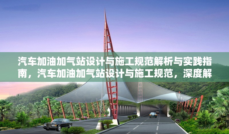 汽車加油加氣站設(shè)計與施工規(guī)范解析與實踐指南，汽車加油加氣站設(shè)計與施工規(guī)范，深度解析及實踐應(yīng)用 行業(yè)新聞