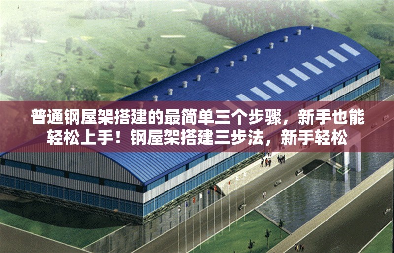 普通鋼屋架搭建的最簡(jiǎn)單三個(gè)步驟，新手也能輕松上手！鋼屋架搭建三步法，新手輕松