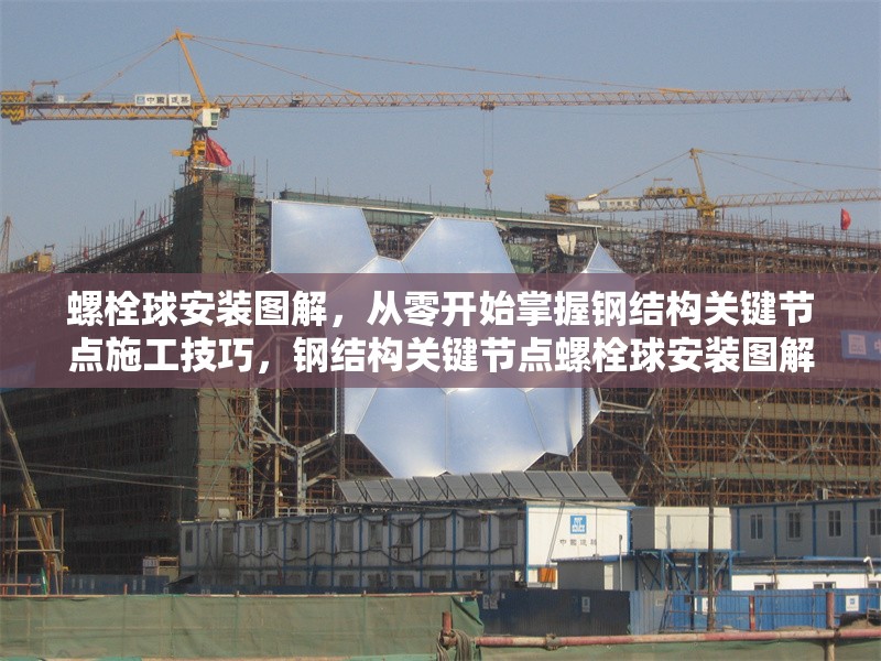 螺栓球安裝圖解，從零開始掌握鋼結(jié)構(gòu)關(guān)鍵節(jié)點施工技巧，鋼結(jié)構(gòu)關(guān)鍵節(jié)點螺栓球安裝圖解，從零開始掌握施工 行業(yè)新聞
