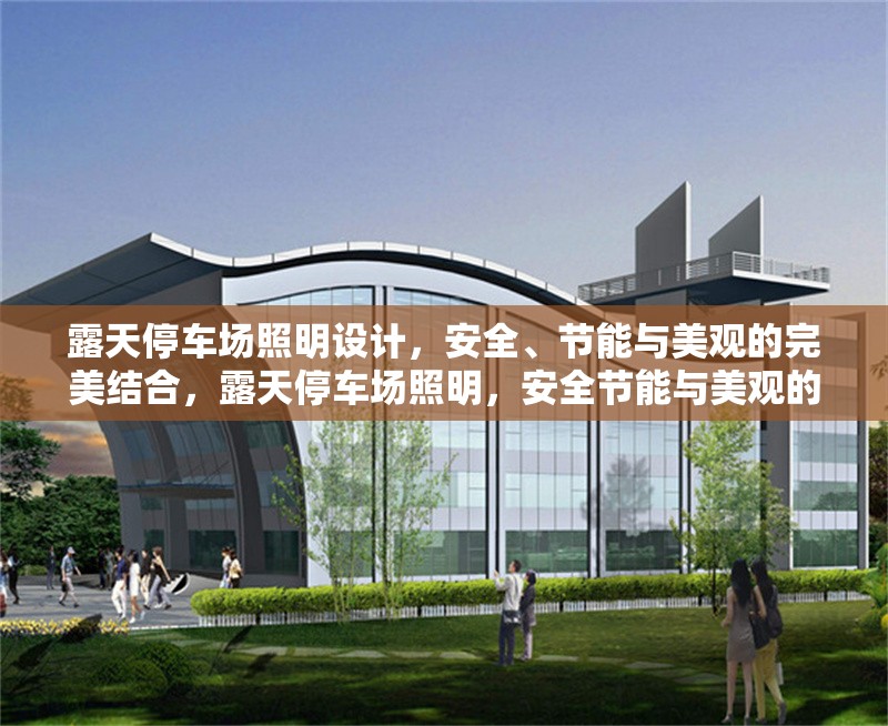 露天停車場照明設(shè)計，安全、節(jié)能與美觀的完美結(jié)合，露天停車場照明，安全節(jié)能與美觀的 行業(yè)新聞