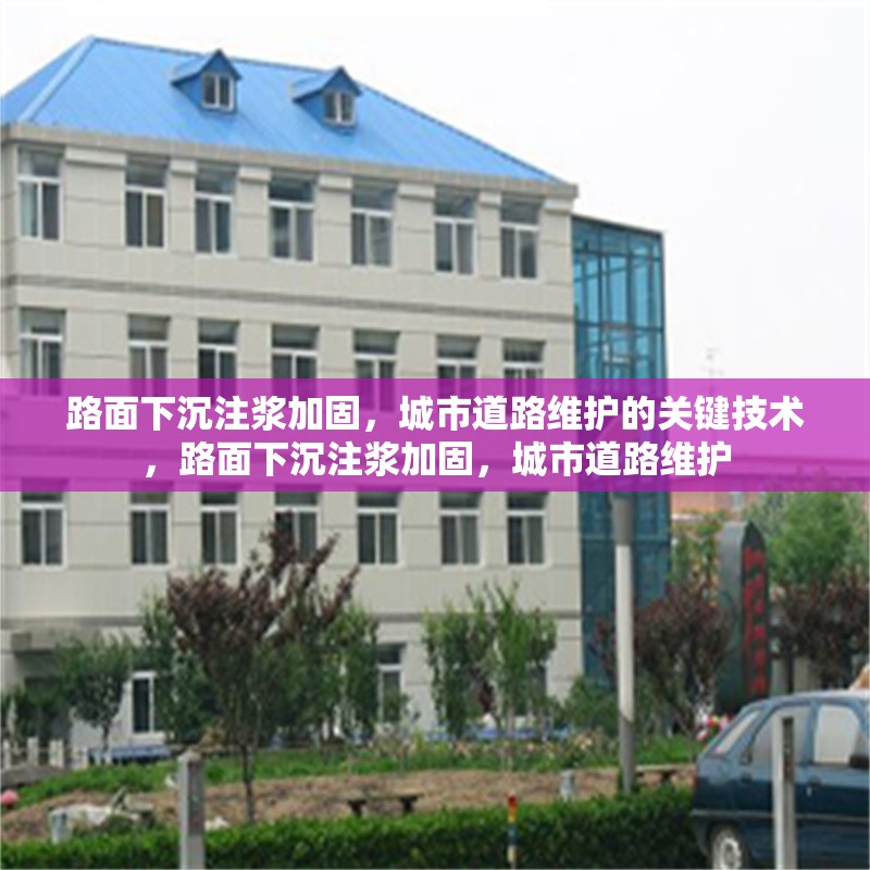 路面下沉注漿加固，城市道路維護(hù)的關(guān)鍵技術(shù)，路面下沉注漿加固，城市道路維護(hù)