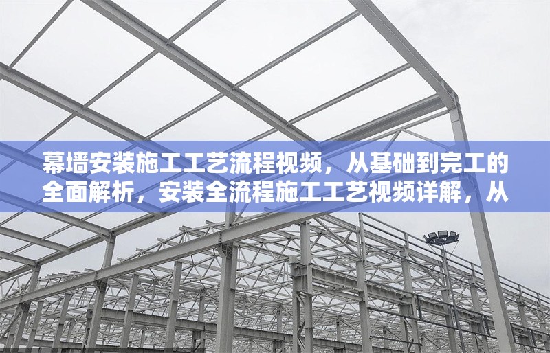 幕墻安裝施工工藝流程視頻，從基礎(chǔ)到完工的全面解析，安裝全流程施工工藝視頻詳解，從基礎(chǔ) 行業(yè)新聞