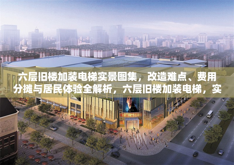 六層舊樓加裝電梯實(shí)景圖集，改造難點(diǎn)、費(fèi)用分?jǐn)偱c居民體驗(yàn)全解析，六層舊樓加裝電梯，實(shí)景圖集與改造全 行業(yè)新聞
