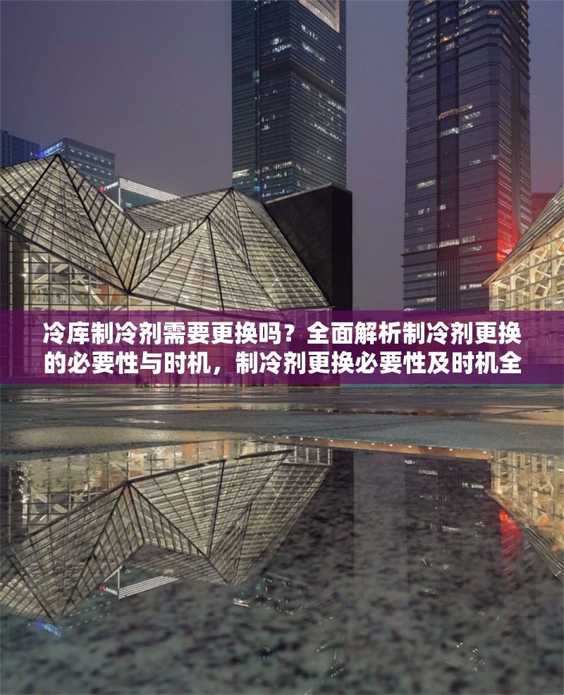 冷庫制冷劑需要更換嗎？全面解析制冷劑更換的必要性與時機，制冷劑更換必要性及時機全解析 行業(yè)新聞