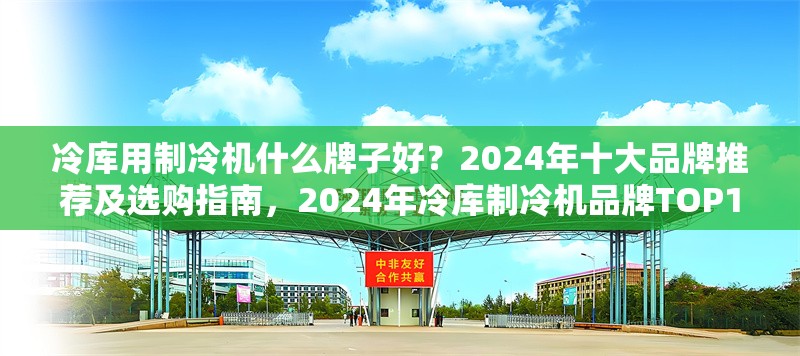 冷庫(kù)用制冷機(jī)什么牌子好？2024年十大品牌推薦及選購(gòu)指南，2024年冷庫(kù)制冷機(jī)品牌TOP10推薦及