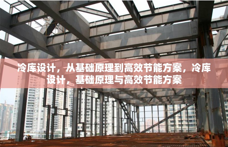 冷庫(kù)設(shè)計(jì)，從基礎(chǔ)原理到高效節(jié)能方案，冷庫(kù)設(shè)計(jì)，基礎(chǔ)原理與高效節(jié)能方案