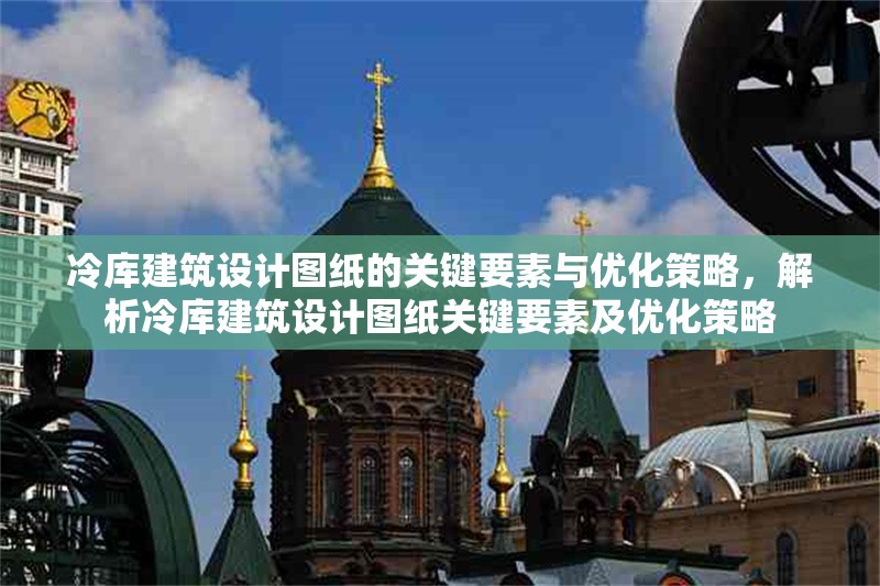 冷庫(kù)建筑設(shè)計(jì)圖紙的關(guān)鍵要素與優(yōu)化策略，解析冷庫(kù)建筑設(shè)計(jì)圖紙關(guān)鍵要素及優(yōu)化策略 行業(yè)新聞