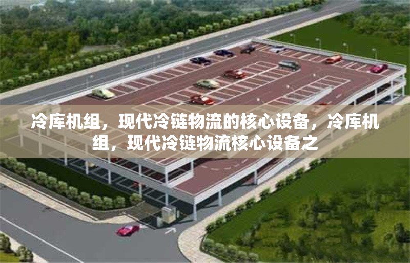 冷庫機組，現(xiàn)代冷鏈物流的核心設(shè)備，冷庫機組，現(xiàn)代冷鏈物流核心設(shè)備之