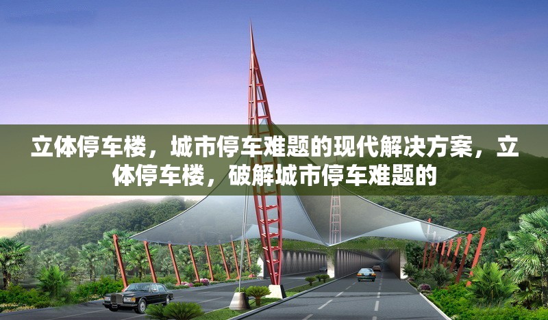 立體停車樓，城市停車難題的現(xiàn)代解決方案，立體停車樓，破解城市停車難題的