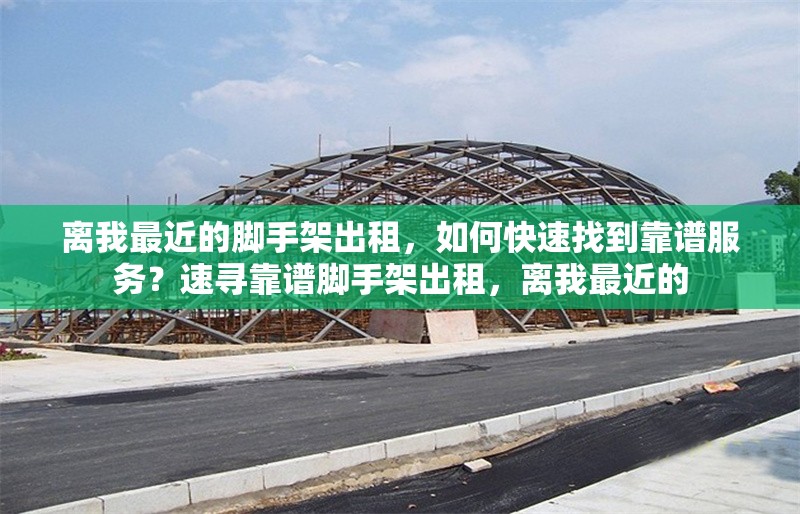 離我最近的腳手架出租，如何快速找到靠譜服務(wù)？速尋靠譜腳手架出租，離我最近的