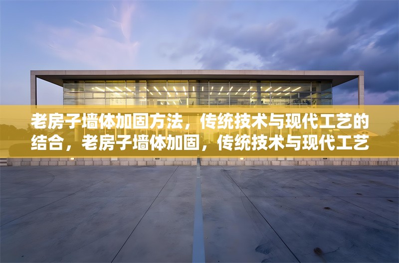老房子墻體加固方法，傳統(tǒng)技術(shù)與現(xiàn)代工藝的結(jié)合，老房子墻體加固，傳統(tǒng)技術(shù)與現(xiàn)代工藝的融合之道