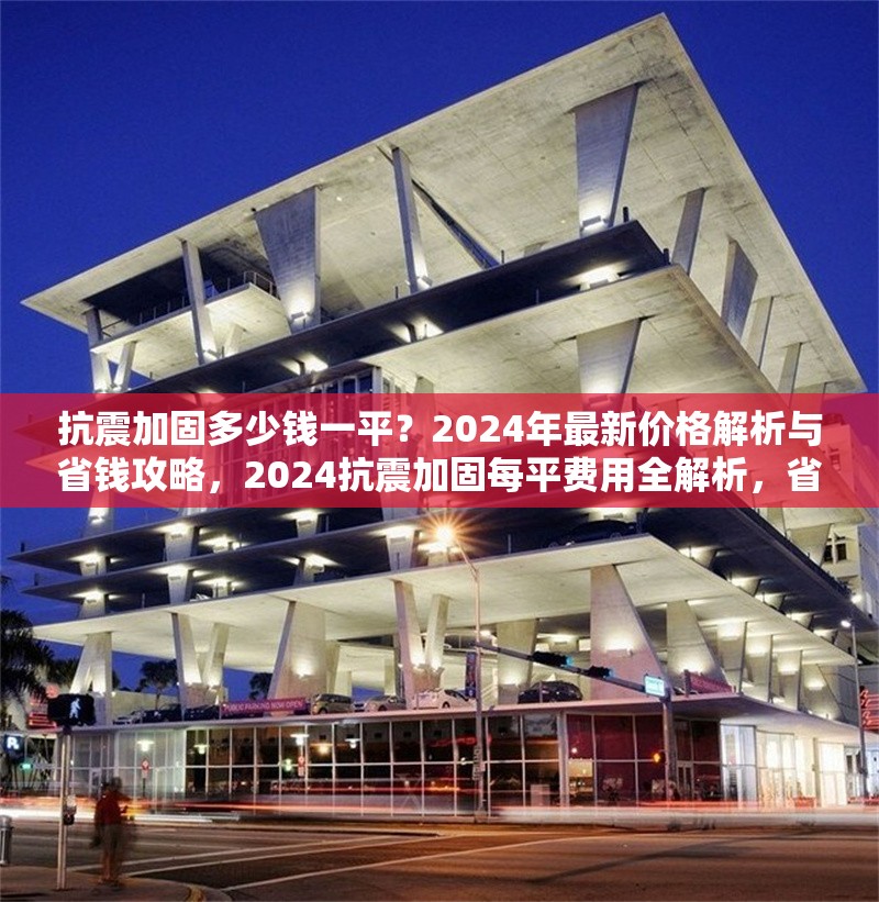 抗震加固多少錢一平？2024年最新價(jià)格解析與省錢攻略，2024抗震加固每平費(fèi)用全解析，省錢攻略