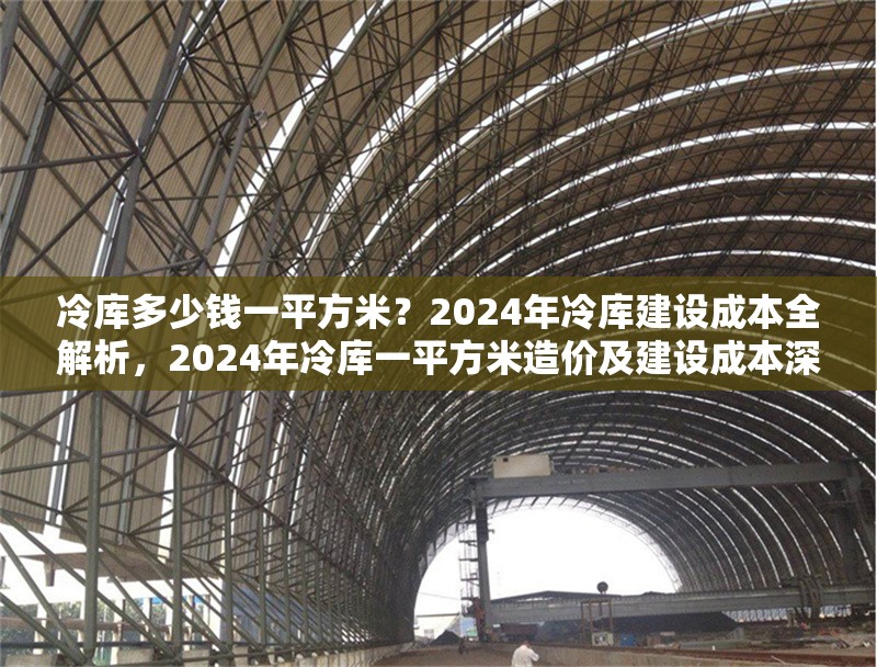 冷庫多少錢一平方米？2024年冷庫建設(shè)成本全解析，2024年冷庫一平方米造價(jià)及建設(shè)成本深度剖析