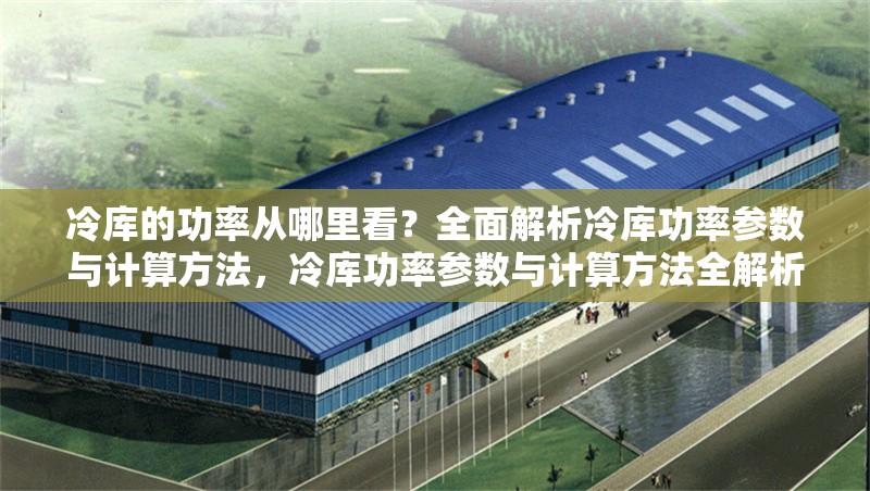 冷庫的功率從哪里看？全面解析冷庫功率參數(shù)與計(jì)算方法，冷庫功率參數(shù)與計(jì)算方法全解析