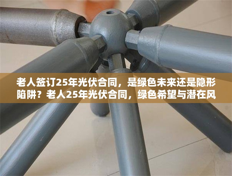 老人簽訂25年光伏合同，是綠色未來還是隱形陷阱？老人25年光伏合同，綠色希望與潛在風險的權衡 行業(yè)新聞