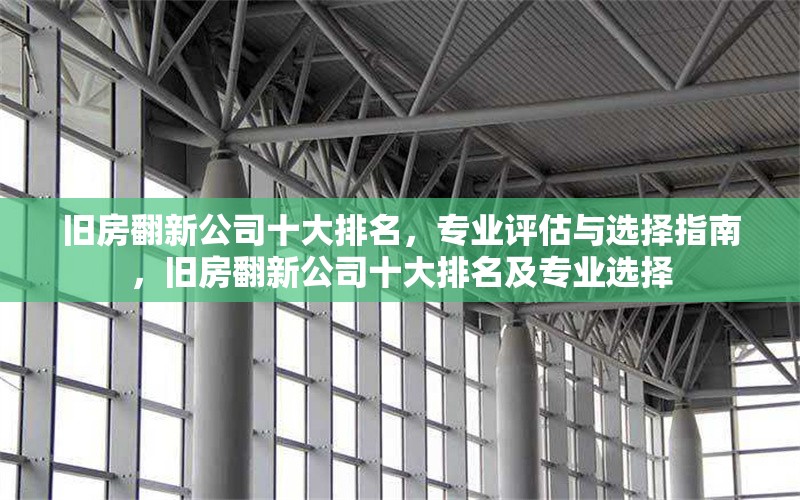 舊房翻新公司十大排名，專業(yè)評估與選擇指南，舊房翻新公司十大排名及專業(yè)選擇