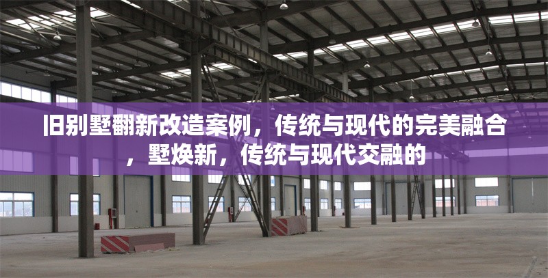 舊別墅翻新改造案例，傳統(tǒng)與現(xiàn)代的完美融合，墅煥新，傳統(tǒng)與現(xiàn)代交融的