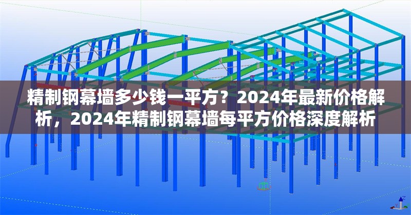 精制鋼幕墻多少錢(qián)一平方？2024年最新價(jià)格解析，2024年精制鋼幕墻每平方價(jià)格深度解析 行業(yè)新聞