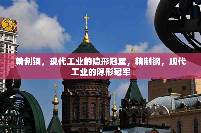 精制鋼，現(xiàn)代工業(yè)的隱形冠軍，精制鋼，現(xiàn)代工業(yè)的隱形冠軍 行業(yè)新聞