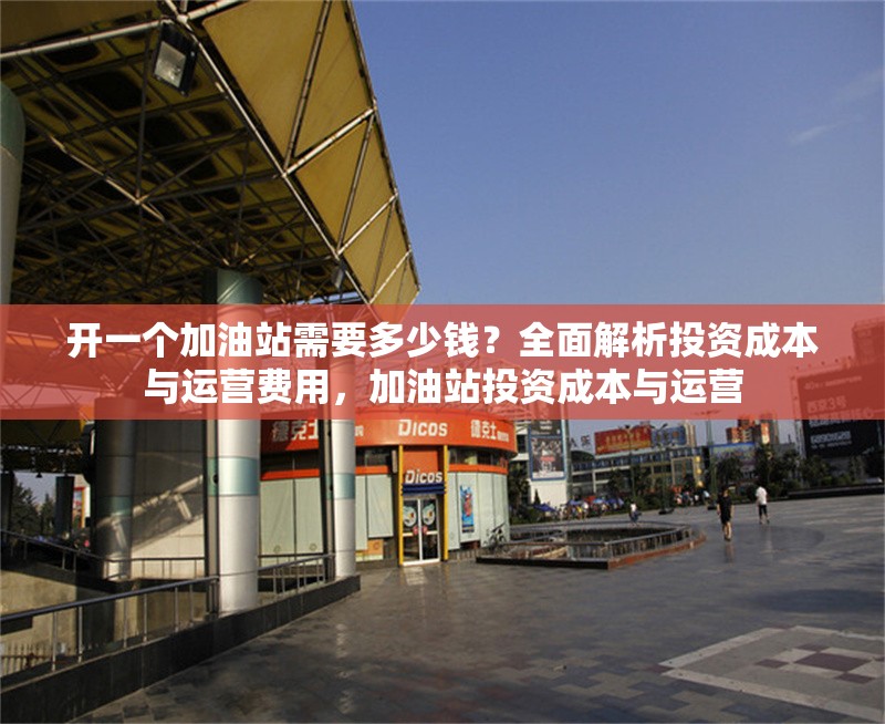 開一個(gè)加油站需要多少錢？全面解析投資成本與運(yùn)營費(fèi)用，加油站投資成本與運(yùn)營