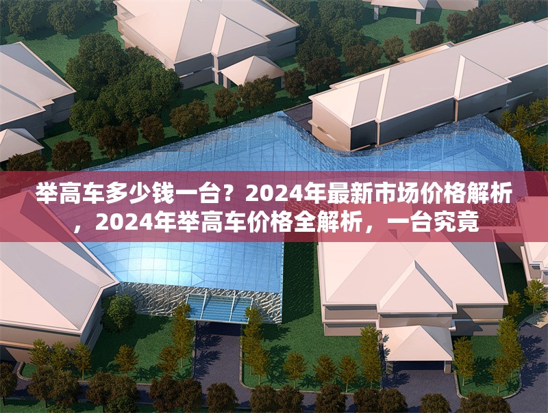 舉高車多少錢一臺？2024年最新市場價格解析，2024年舉高車價格全解析，一臺究竟