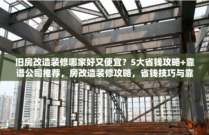 舊房改造裝修哪家好又便宜？5大省錢攻略+靠譜公司推薦，房改造裝修攻略，省錢技巧與靠譜