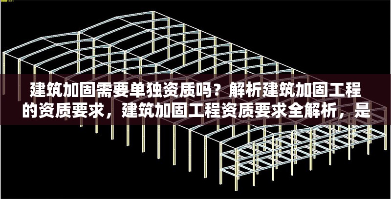 建筑加固需要單獨資質嗎？解析建筑加固工程的資質要求，建筑加固工程資質要求全解析，是否需要