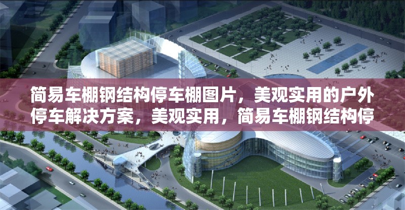 簡易車棚鋼結(jié)構(gòu)停車棚圖片，美觀實用的戶外停車解決方案，美觀實用，簡易車棚鋼結(jié)構(gòu)停車棚圖片展示及戶外停車 行業(yè)新聞